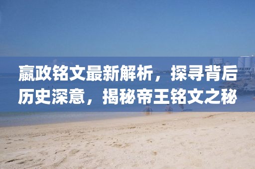 嬴政銘文最新解析,探尋背后歷史深意,揭秘帝王銘文之秘
