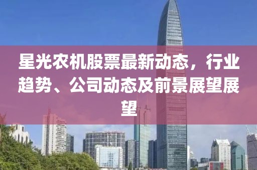 星光農(nóng)機(jī)股票最新動態(tài),行業(yè)趨勢、公司動態(tài)及前景展望展望