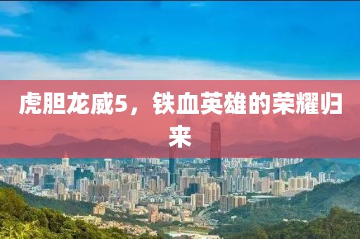 虎膽龍威5,鐵血英雄的榮耀歸來