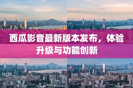 西瓜影音最新版本發布,體驗升級與功能創新