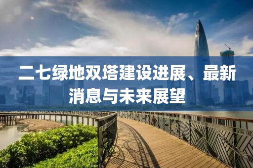 二七綠地雙塔建設進展、最新消息與未來展望