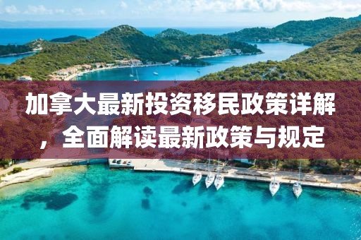 加拿大最新投資移民政策詳解，全面解讀最新政策與規(guī)定