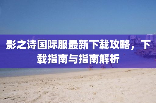 影之詩國際服最新下載攻略，下載指南與指南解析