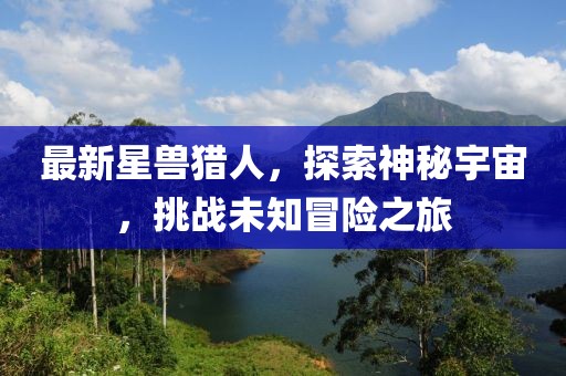 最新星獸獵人,探索神秘宇宙,挑戰未知冒險之旅