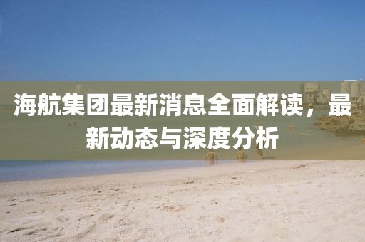 海航集團最新消息全面解讀，最新動態與深度分析