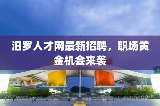 汨羅人才網最新招聘，職場黃金機會來襲