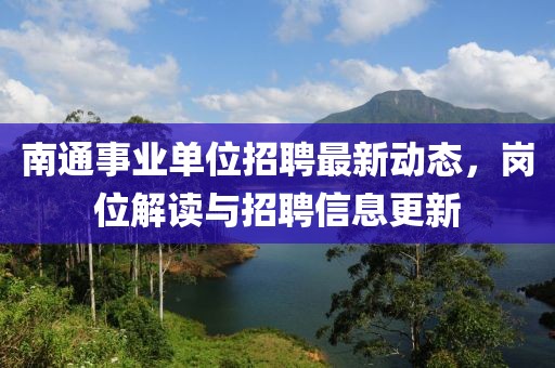 南通事業(yè)單位招聘最新動態(tài)，崗位解讀與招聘信息更新