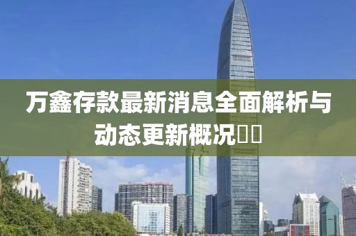 萬鑫存款最新消息全面解析與動態更新概況??