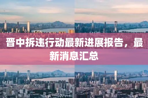 晉中拆違行動最新進展報告,最新消息匯總