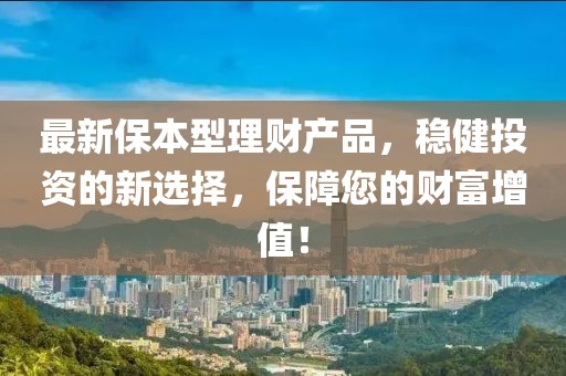 最新保本型理財產品,穩健投資的新選擇,保障您的財富增值!