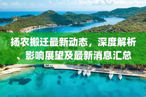 揚農搬遷最新動態,深度解析、影響展望及最新消息匯總