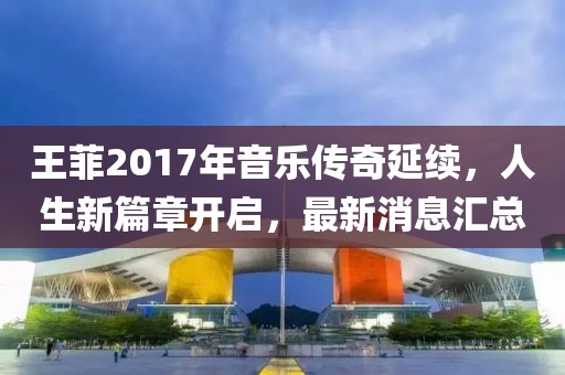 王菲2017年音樂傳奇延續,人生新篇章開啟,最新消息匯總