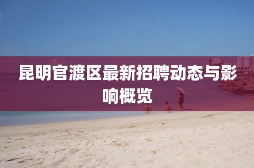 昆明官渡區最新招聘動態與影響概覽