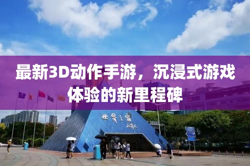 最新3D動作手游,沉浸式游戲體驗的新里程碑