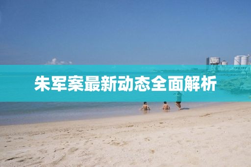 朱軍案最新動態全面解析