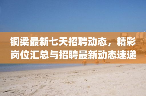 銅梁最新七天招聘動態,精彩崗位匯總與招聘最新動態速遞