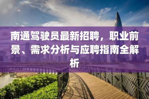 南通駕駛員最新招聘，職業前景、需求分析與應聘指南全解析