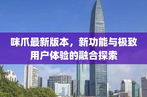 咪爪最新版本,新功能與極致用戶體驗的融合探索