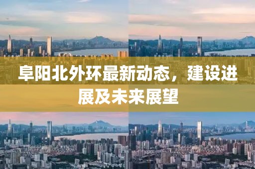 阜陽北外環最新動態，建設進展及未來展望