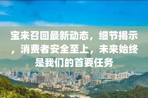 寶來召回最新動態，細節揭示，消費者安全至上，未來始終是我們的首要任務