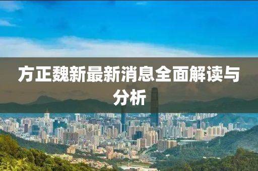 方正魏新最新消息全面解讀與分析