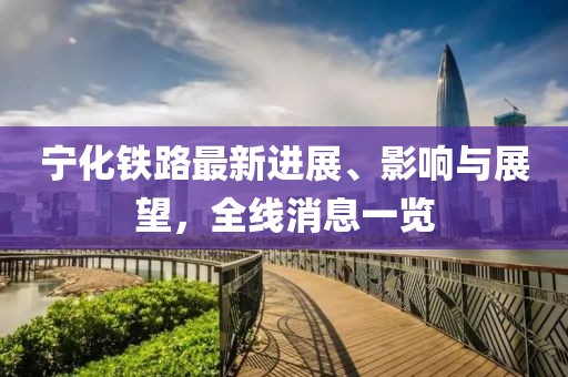 寧化鐵路最新進展、影響與展望，全線消息一覽