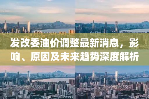發改委油價調整最新消息,影響、原因及未來趨勢深度解析