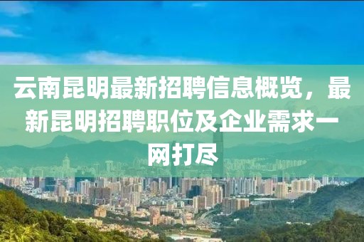 云南昆明最新招聘信息概覽，最新昆明招聘職位及企業需求一網打盡