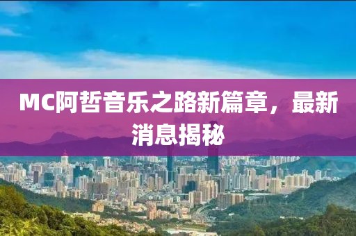 MC阿哲音樂之路新篇章,最新消息揭秘