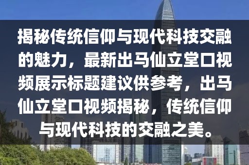 揭秘傳統信仰與現代科技交融的魅力,最新出馬仙立堂口視頻展示標題建議供參考,出馬仙立堂口視頻揭秘,傳統信仰與現代科技的交融之美。