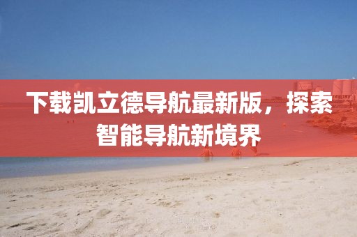 下載凱立德導航最新版，探索智能導航新境界