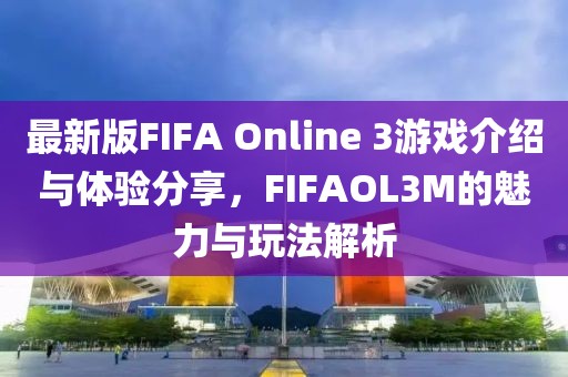 最新版FIFA Online 3游戲介紹與體驗分享,FIFAOL3M的魅力與玩法解析