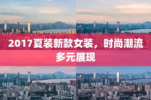 2017夏裝新款女裝,時尚潮流多元展現
