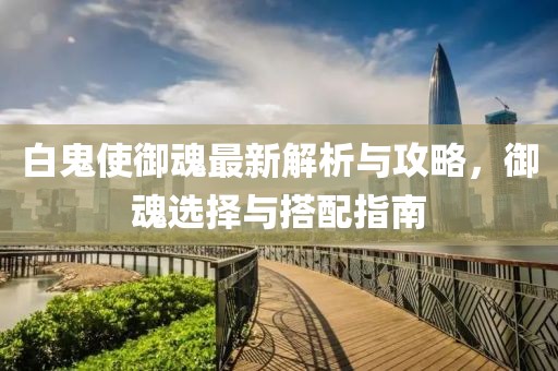 白鬼使御魂最新解析與攻略,御魂選擇與搭配指南