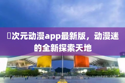 囧次元動漫app最新版,動漫迷的全新探索天地