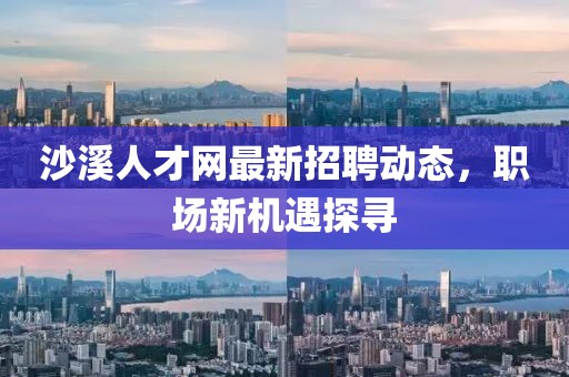 沙溪人才網(wǎng)最新招聘動(dòng)態(tài),職場(chǎng)新機(jī)遇探尋
