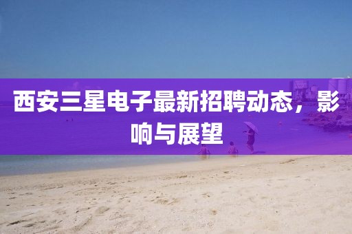 西安三星電子最新招聘動態,影響與展望