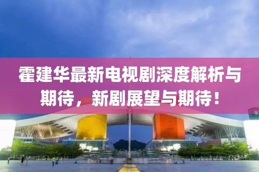 霍建華最新電視劇深度解析與期待,新劇展望與期待!