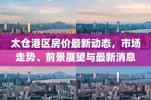 太倉港區(qū)房價最新動態(tài)，市場走勢、前景展望與最新消息