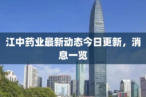 江中藥業最新動態今日更新，消息一覽