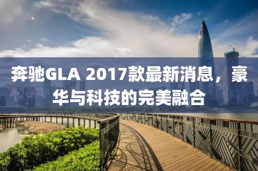 奔馳GLA 2017款最新消息,豪華與科技的完美融合