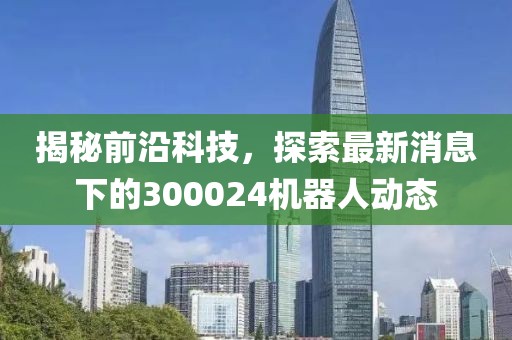 揭秘前沿科技,探索最新消息下的300024機器人動態