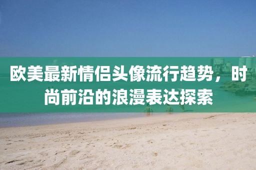 歐美最新情侶頭像流行趨勢,時(shí)尚前沿的浪漫表達(dá)探索