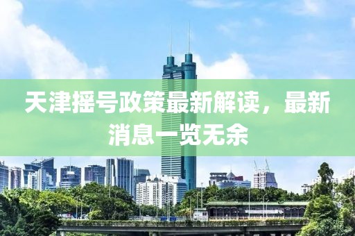 天津搖號政策最新解讀,最新消息一覽無余