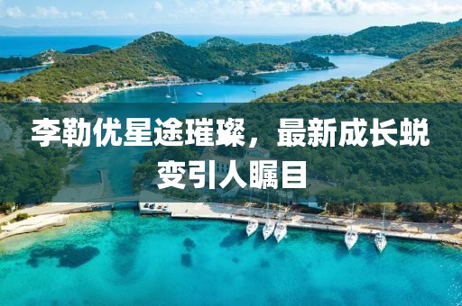 李勒優星途璀璨,最新成長蛻變引人矚目