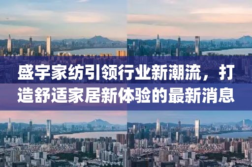 盛宇家紡引領(lǐng)行業(yè)新潮流,打造舒適家居新體驗(yàn)的最新消息