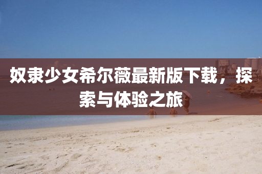 奴隸少女希爾薇最新版下載,探索與體驗(yàn)之旅