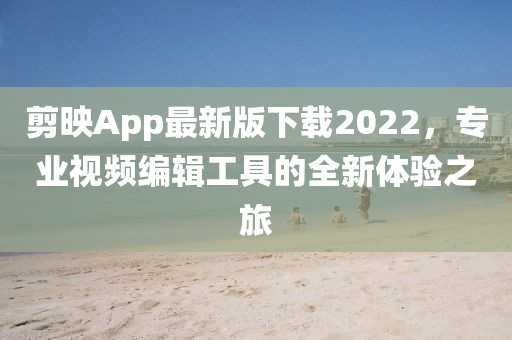 剪映App最新版下載2022，專業視頻編輯工具的全新體驗之旅