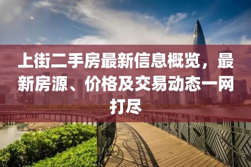 上街二手房最新信息概覽，最新房源、價格及交易動態(tài)一網(wǎng)打盡