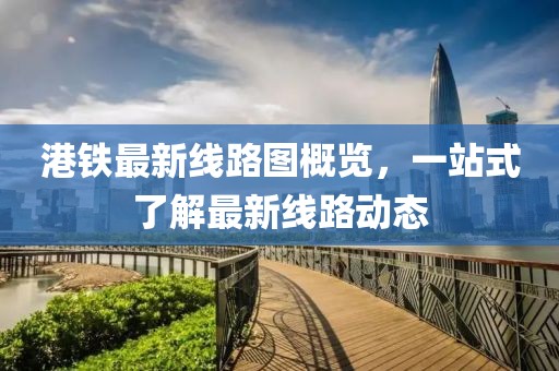 港鐵最新線路圖概覽,一站式了解最新線路動態(tài)